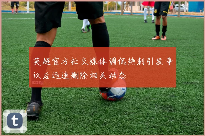 英超官方社交媒体调侃热刺引发争议后迅速删除相关动态