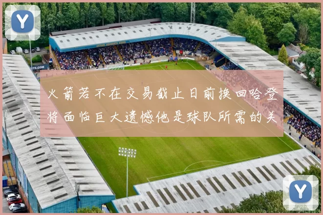 火箭若不在交易截止日前换回哈登将面临巨大遗憾他是球队所需的关键拼图