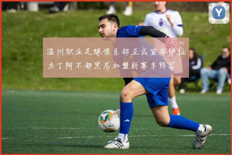 温州职业足球俱乐部正式宣布伊拉力丁阿不都黑尼加盟新赛季阵容