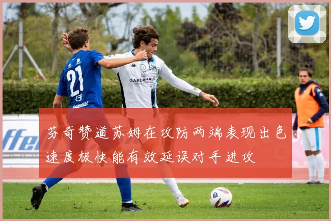 芬奇赞道苏姆在攻防两端表现出色速度极快能有效延误对手进攻